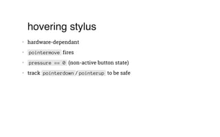 hovering stylus
•   hardware-dependant
•    pointermove fires
•    pressure == 0 (non-active button state)
•   track pointerdown / pointerup to be safe
 