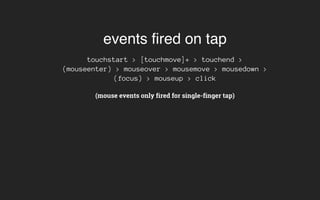 events fired on tap
touchstart > [touchmove]+ > touchend >
(mouseenter) > mouseover > mousemove > mousedown >
(focus) > mouseup > click
(mouse events only fired for single-finger tap)
 