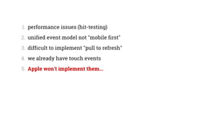 1.  performance issues (hit-testing)
2.  unified event model not "mobile first"
3.  difficult to implement "pull to refresh"
4.  we already have touch events
5.  Apple won't implement them...
 