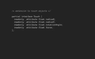 /* extension to touch objects */
partial interface Touch {
readonly attribute float radiusX;
readonly attribute float radiusY;
readonly attribute float rotationAngle;
readonly attribute float force;
};
 