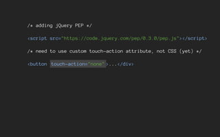 /* adding jQuery PEP */
<script src="https://code.jquery.com/pep/0.3.0/pep.js"></script>
/* need to use custom touch-action attribute, not CSS (yet) */
<button touch-action="none" >...</div>
 
