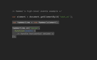 /* Hammer's high-level events example */
var element = document.getElementById('test_el');
var hammertime = new Hammer(element);
hammertime.on("swipe",
function(event) {
/* handle horizontal swipes */
});
 