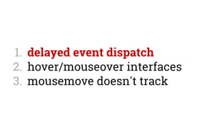 1.  delayed event dispatch
2.  hover/mouseover interfaces
3.  mousemove doesn't track
 