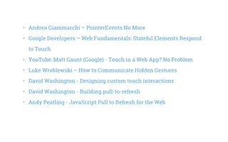 •   Andrea Giammarchi – PointerEvents No More
•   Google Developers – Web Fundamentals: Stateful Elements Respond
to Touch
•   YouTube: Matt Gaunt (Google) - Touch in a Web App? No Problem
•   Luke Wroblewski – How to Communicate Hidden Gestures
•   David Washington - Designing custom touch interactions
•   David Washington - Building pull-to-refresh
•   Andy Peatling - JavaScript Pull to Refresh for the Web
 