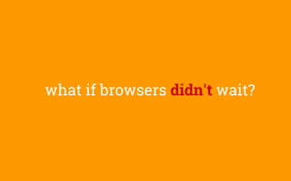 what if browsers didn't wait?
 