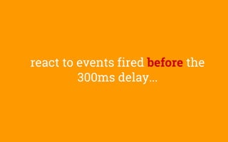 react to events fired before the
300ms delay...
 