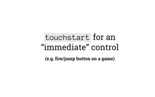 touchstart for an
“immediate” control
(e.g. fire/jump button on a game)
 