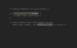 /* feature detection for touch events */
if ( 'ontouchstart' in window ) {
/* some clever stuff here */
}
/* older browsers have flaky support so more
hacky tests needed...use Modernizr.touch or similar */
 