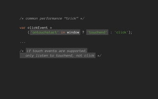 /* common performance “trick” */
var clickEvent =
( 'ontouchstart' in window ? 'touchend' : 'click');
...
/* if touch events are supported,
only listen to touchend, not click */
 