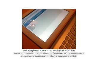 iOS + keyboard – similar to touch (TAB / ENTER)
focus > touchstart > touchend > (mouseenter) > mouseover >
mousemove > mousedown > blur > mouseup > click
 