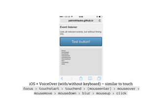 iOS + VoiceOver (with/without keyboard) – similar to touch
focus > touchstart > touchend > (mouseenter) > mouseover >
mousemove > mousedown > blur > mouseup > click
 