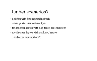 further scenarios?
•   desktop with external touchscreen
•   desktop with external touchpad
•   touchscreen laptop with non-touch second screen
•   touchscreen laptop with trackpad/mouse
•   ...and other permutations?
 