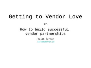 Getting to Vendor Love
                 or

   How to build successful
     vendor partnerships
           Keith Berner
           keith@kberner.us
 