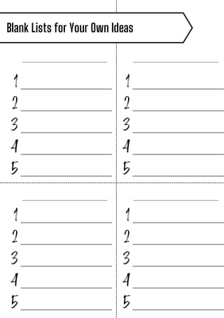 Blank Lists for Your Own Ideas
1
2
3
4
5
_______________
_______________
_______________
_______________
_______________
1
2
3
4
5
_______________
_______________
_______________
_______________
_______________
1
2
3
4
5
_______________
_______________
_______________
_______________
_______________
1
2
3
4
5
_______________
_______________
_______________
_______________
_______________
______________________ ______________________
______________________ ______________________
 