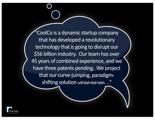 ”CoolCo is	a	dynamic	startup	company	
that	has	developed	a	revolutionary	
technology	that	is	going	to	disrupt	our	
$56	billion	industry.		Our	team	has	over	
45	years	of	combined	experience,	and	we	
have	three	patents	pending.		We	project	
that	our	curve-jumping,	paradigm-
shifting	solution	will	blah	blah	blah	.	.	.“
 