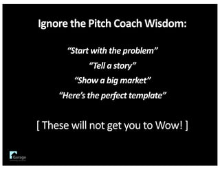 Ignore	the	Pitch	Coach	Wisdom:
“Start	with	the	problem”
“Tell	a	story”
“Show	a	big	market”
“Here’s	the	perfect	template”
[	These	will	not	get	you	to	Wow!	]
 