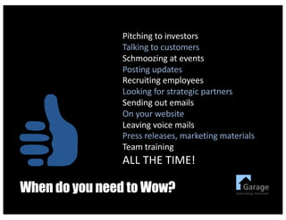 When do you need to Wow?
Pitching	to	investors
Talking	to	customers
Schmoozing	at	events
Posting	updates
Recruiting	employees
Looking	for	strategic	partners
Sending	out	emails
On	your	website
Leaving	voice	mails
Press	releases,	marketing	materials
Team	training
ALL	THE	TIME!	
 