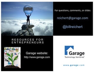 For	questions,	comments,	or	slides		
reichert@garage.com
@billreichert
R E S O U R C E S F O R
E N T R E P R E N E U R S .
Garage website:
http://www.garage.com
w w w. g a r a g e . c o m
 