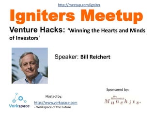 Speaker: Bill Reichert
Igniters Meetup
Venture Hacks: ‘Winning the Hearts and Minds
of Investors'
Sponsored by:
Hosted by:
http://www.vorkspace.com
- Workspace of the Future
http://meetup.com/igniter
 