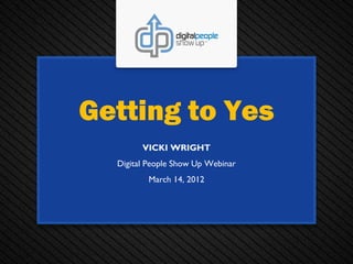 Getting to Yes
        VICKI WRIGHT
  Digital People Show Up Webinar
         March 14, 2012
 