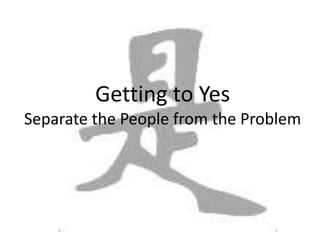 Getting to Yes 
Separate the People from the Problem 
 