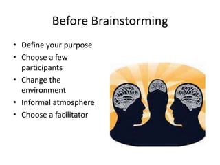 Before Brainstorming 
• Define your purpose 
• Choose a few 
participants 
• Change the 
environment 
• Informal atmosphere 
• Choose a facilitator 
 