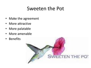 Sweeten the Pot 
• Make the agreement 
• More attractive 
• More palatable 
• More amenable 
• Benefits 
 