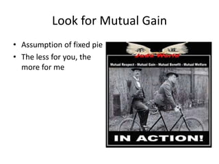 Look for Mutual Gain 
• Assumption of fixed pie 
• The less for you, the 
more for me 
 