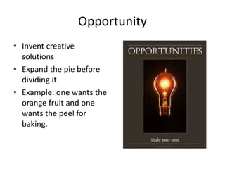 Opportunity 
• Invent creative 
solutions 
• Expand the pie before 
dividing it 
• Example: one wants the 
orange fruit and one 
wants the peel for 
baking. 
 