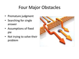 Four Major Obstacles 
• Premature judgment 
• Searching for single 
answer 
• Assumptions of fixed 
pie 
• Not trying to solve their 
problem 
 