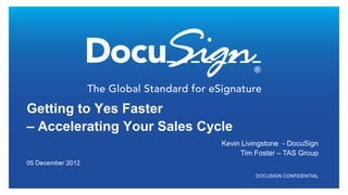 Getting to Yes Faster
– Accelerating Your Sales Cycle
                             Kevin Livingstone - DocuSign
                                  Tim Foster – TAS Group
05 December 2012

                                      DOCUSIGN CONFIDENTIAL
 