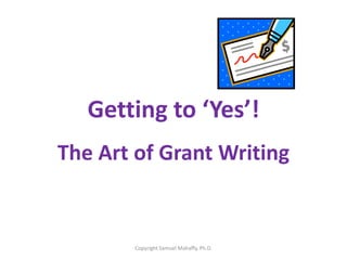 Getting to ‘Yes’!
The Art of Grant Writing
Copyright Samuel Mahaffy, Ph.D.
 