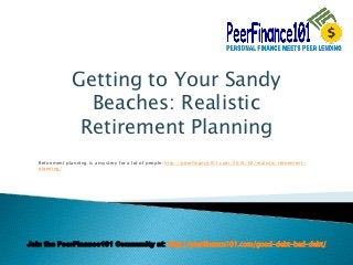 Join the PeerFinance101 Community at: http://peerfinance101.com/good-debt-bad-debt/
Getting to Your Sandy
Beaches: Realistic
Retirement Planning
Retirement planning is a mystery for a lot of people: http://peerfinance101.com/2015/02/realistic-retirement-
planning/
 
