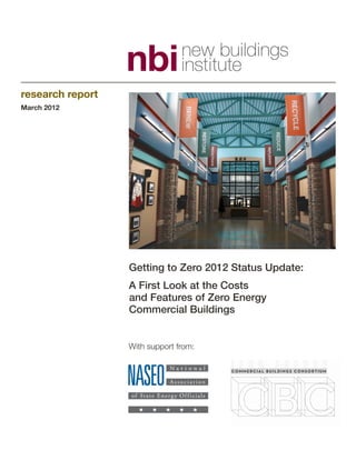 research report
March 2012




                  Getting to Zero 2012 Status Update:
                  A First Look at the Costs
                  and Features of Zero Energy
                  Commercial Buildings


                  With support from:
 