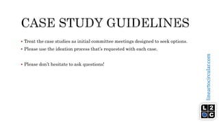 lineartocircular.com
 Treat the case studies as initial committee meetings designed to seek options.
 Please use the ideation process that’s requested with each case.
 Please don’t hesitate to ask questions!
 