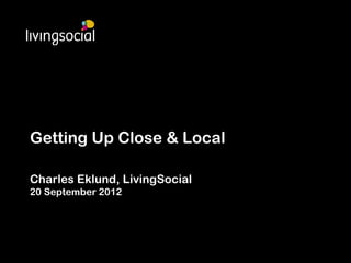Getting Up Close & Local

Charles Eklund, LivingSocial
20 September 2012
 