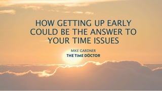 HOW GETTING UP EARLY
COULD BE THE ANSWER TO
YOUR TIME ISSUES
MIKE GARDNER
 