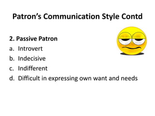 Patron’s Communication Style Contd
2. Passive Patron
a. Introvert
b. Indecisive
c. Indifferent
d. Difficult in expressing own want and needs
 