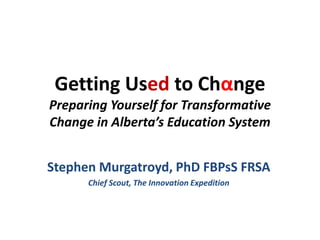 Getting Used to Chαnge
Preparing Yourself for Transformative
Change in Alberta’s Education System


Stephen Murgatroyd, PhD FBPsS FRSA
      Chief Scout, The Innovation Expedition
 