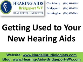 Clarksburg   (304) 931-4089

                      Bridgeport   (304) 933-4329

                      Farmington (304) 825-2063




Getting Used to Your
 New Hearing Aids
  Website: www.NardelliAudiologists.com
Blog: www.Hearing-Aids-Bridgeport-WV.com
 