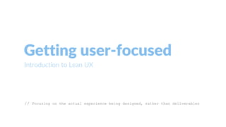 Getting user-focused
Introduction to Lean UX
// Focusing on the actual experience being designed, rather than deliverables
 