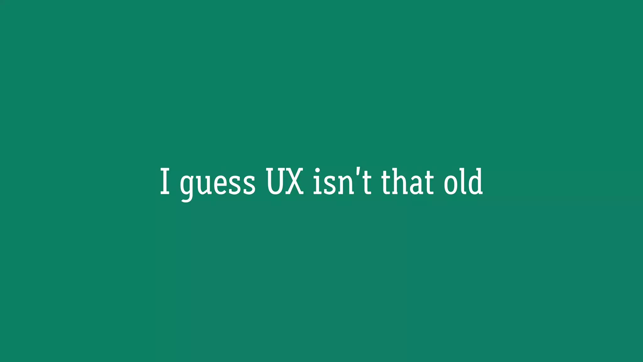 I guess UX isn’t that old
 