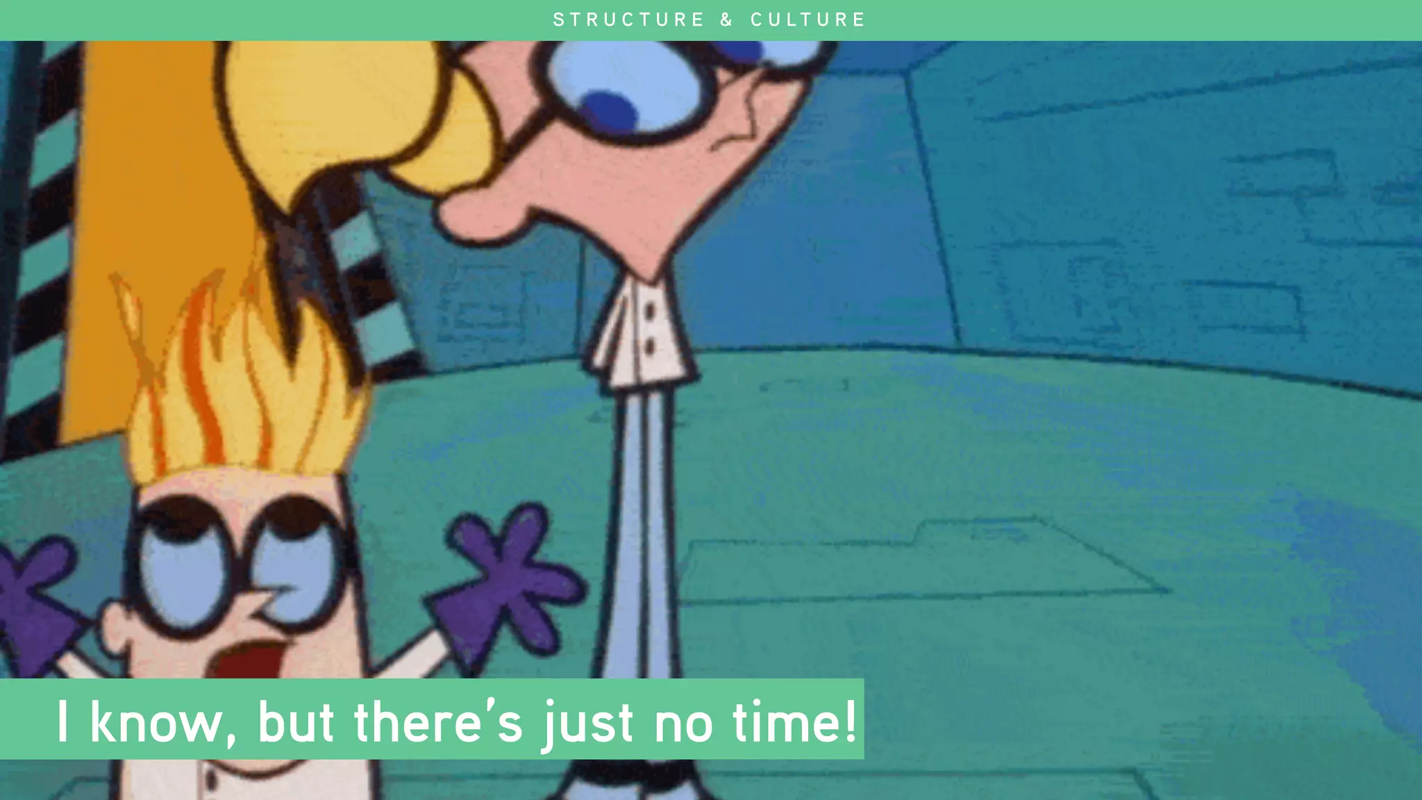 I know, but there’s just no time!
S T R U C T U R E & C U L T U R E
 