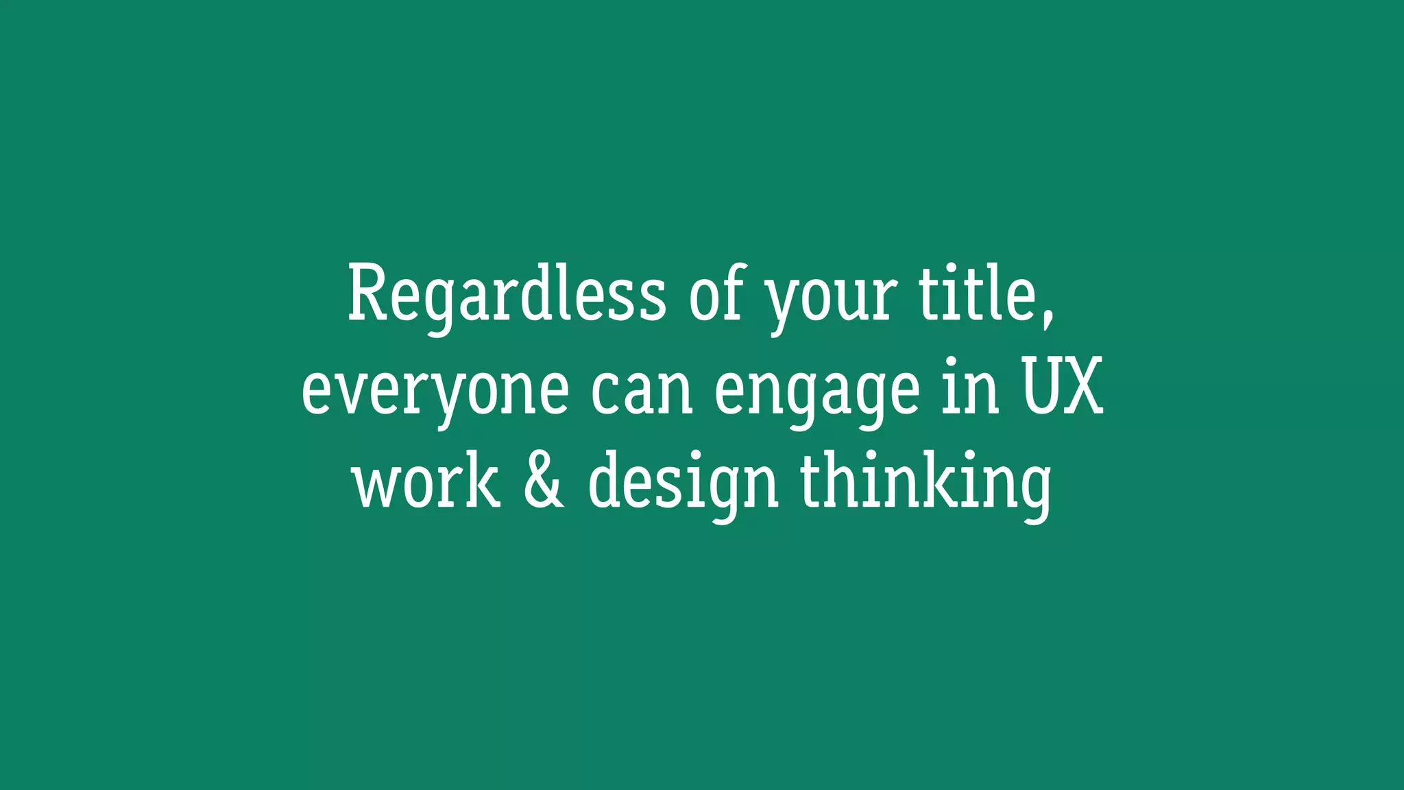 Regardless of your title,
everyone can engage in UX
work & design thinking
 