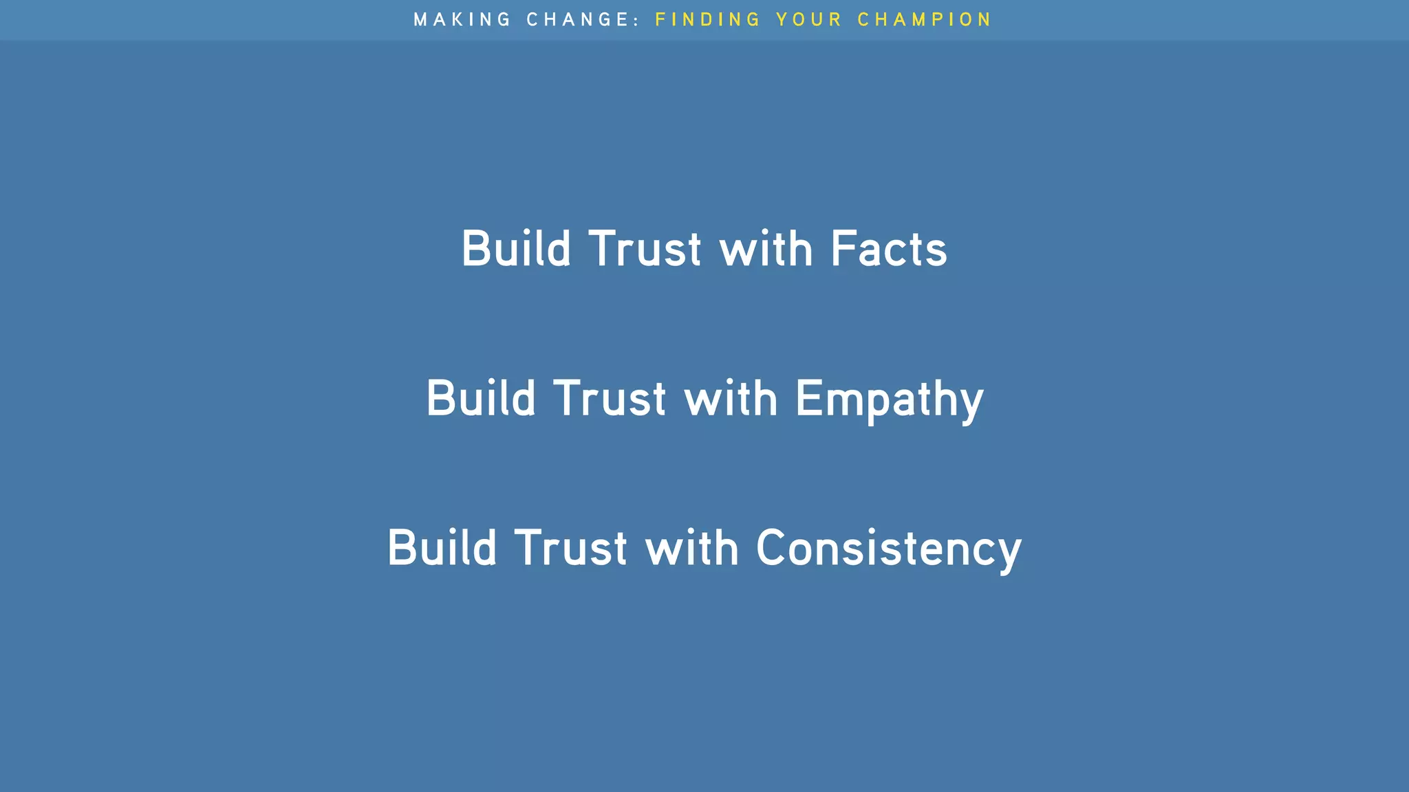 Build Trust with Facts 
Build Trust with Empathy
Build Trust with Consistency
M A K I N G C H A N G E : F I N D I N G Y O U R C H A M P I O N
 