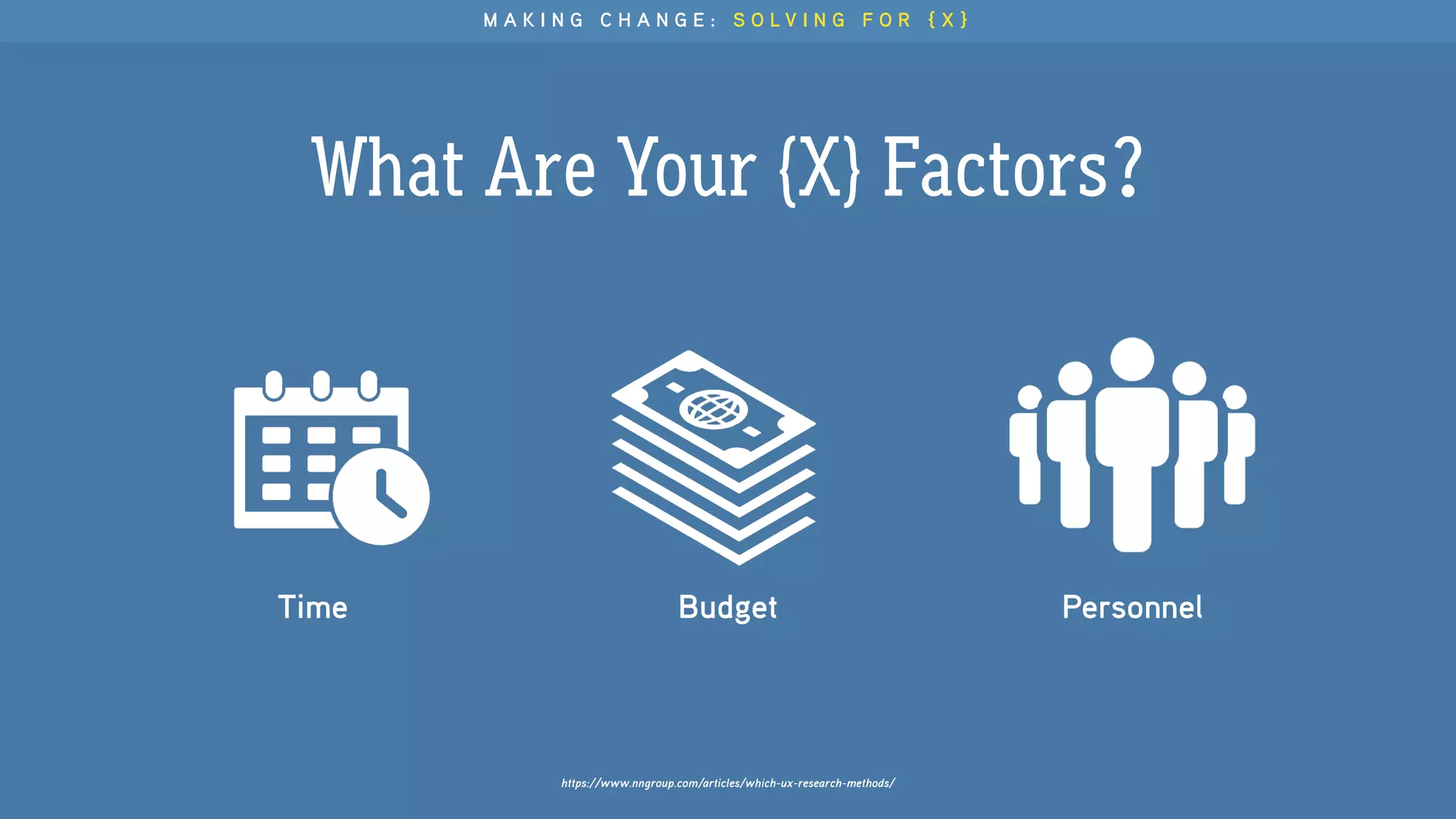What Are Your {X} Factors?
https://www.nngroup.com/articles/which-ux-research-methods/
Budget
M A K I N G C H A N G E : S O L V I N G F O R { X }
Time Personnel
 