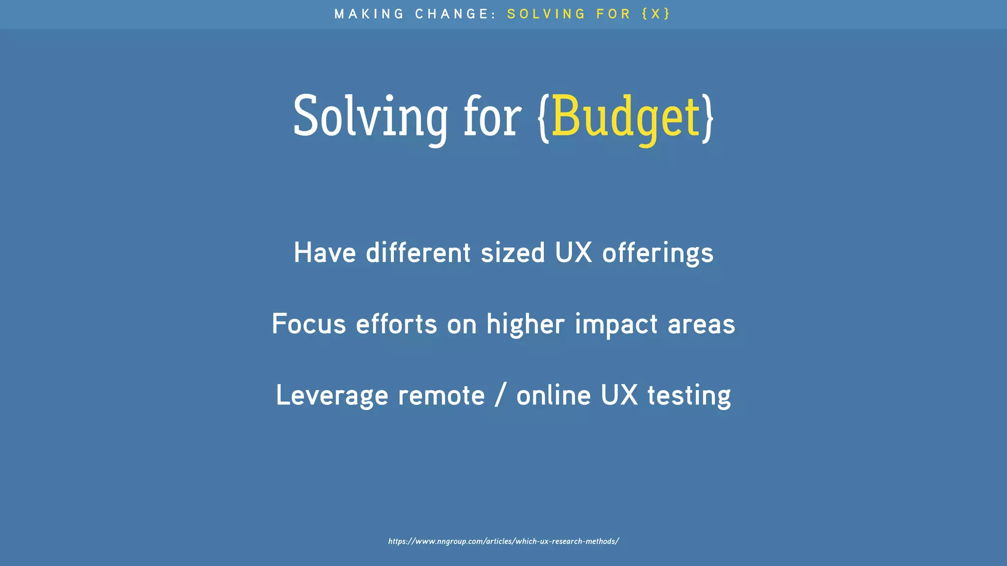 Solving for {Budget}
https://www.nngroup.com/articles/which-ux-research-methods/
Have different sized UX offerings
Focus efforts on higher impact areas
Leverage remote / online UX testing
M A K I N G C H A N G E : S O L V I N G F O R { X }
 