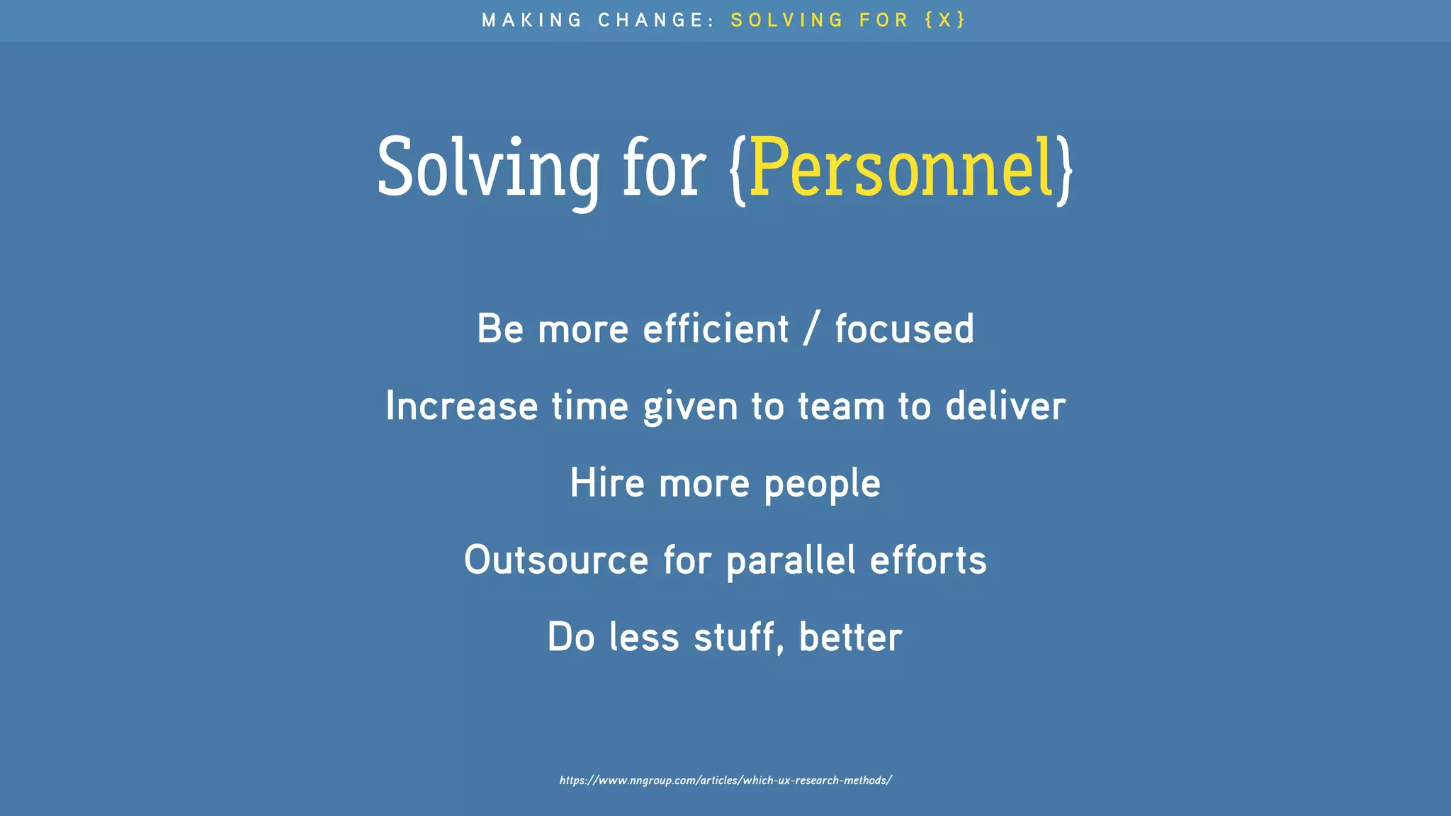 M A K I N G C H A N G E : S O L V I N G F O R { X }
https://www.nngroup.com/articles/which-ux-research-methods/
Be more efficient / focused
Increase time given to team to deliver
Hire more people
Outsource for parallel efforts
Do less stuff, better
Solving for {Personnel}
 