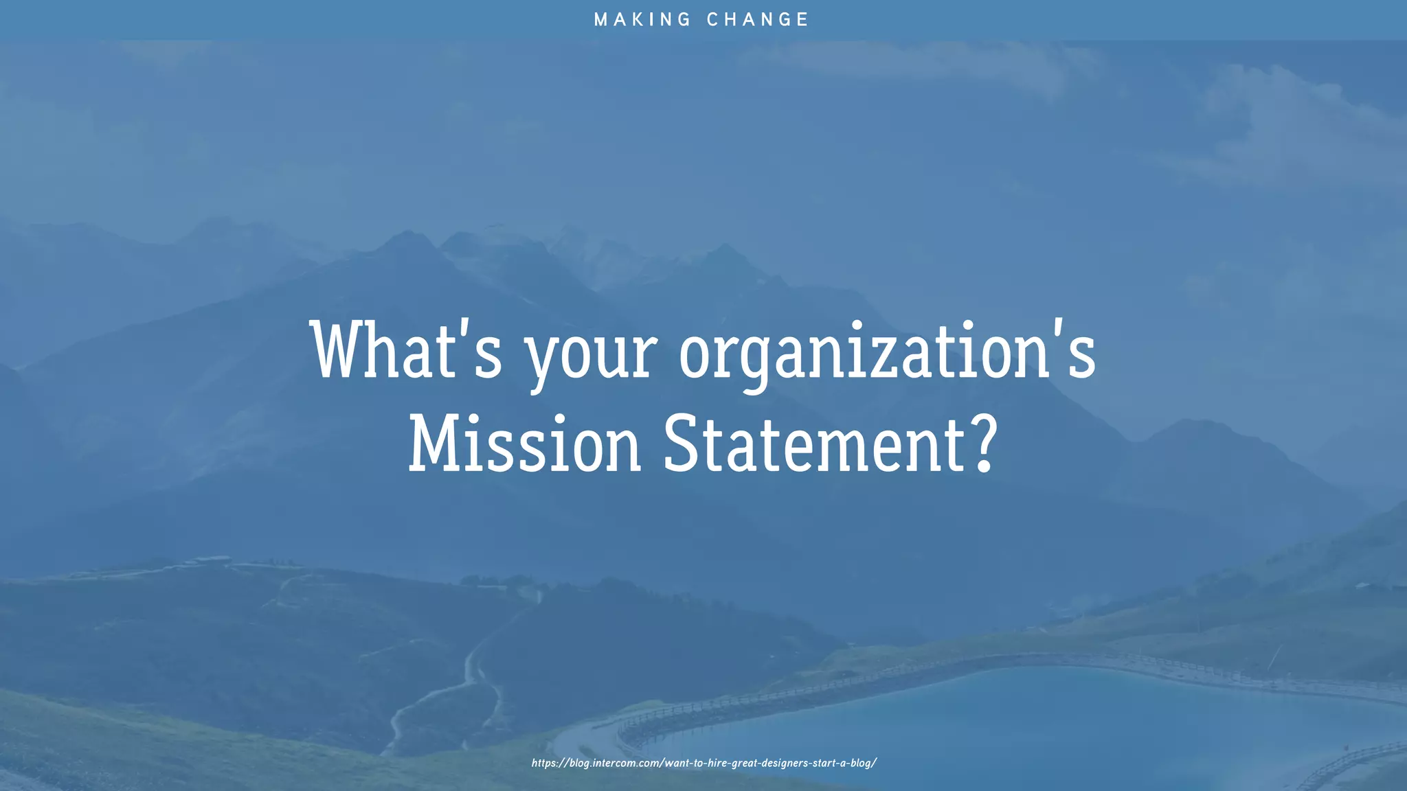 What’s your organization’s
Mission Statement?
M A K I N G C H A N G E
https://blog.intercom.com/want-to-hire-great-designers-start-a-blog/
 