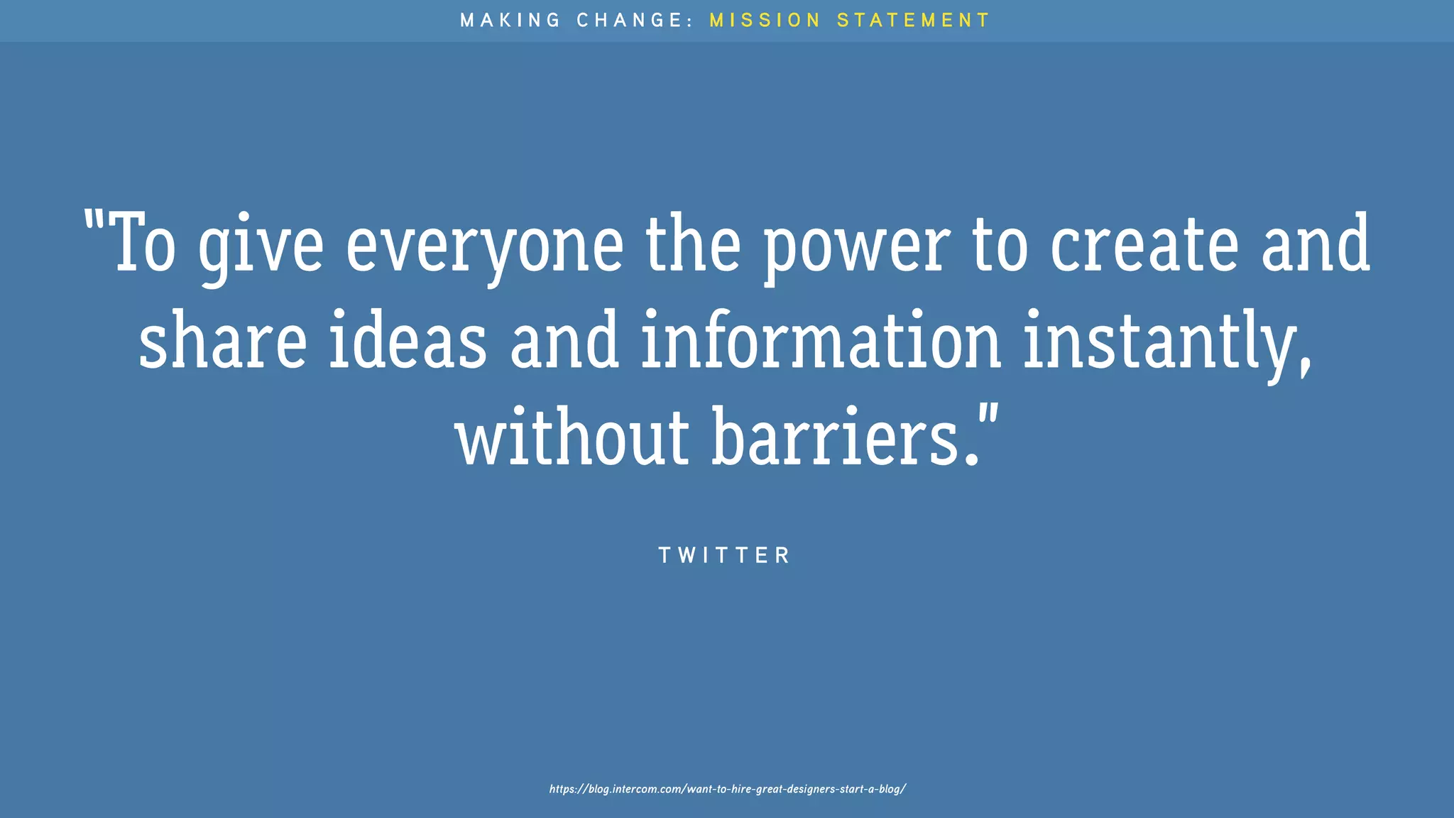 https://blog.intercom.com/want-to-hire-great-designers-start-a-blog/
“To give everyone the power to create and
share ideas and information instantly,
without barriers.”
T W I T T E R
M A K I N G C H A N G E : M I S S I O N S T A T E M E N T
 